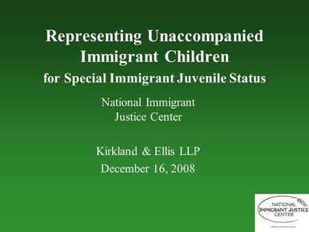 Representing Unaccompanied Immigrant Children for Special Immigrant Juvenile Status National Immigrant Justice Center Kirkland & Ellis LLP December 16,