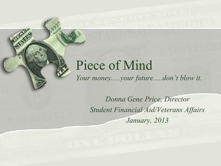 Piece of Mind Your money.....your future.....don’t blow it. Donna Gene Price, Director Student Financial Aid/Veterans Affairs January, 2013.