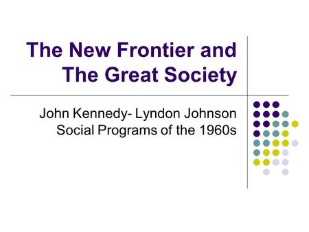 The New Frontier and The Great Society John Kennedy- Lyndon Johnson Social Programs of the 1960s.