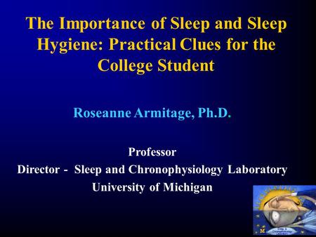 M M Sleep & Chronophysiology Laboratory The Importance of Sleep and Sleep Hygiene: Practical Clues for the College Student Roseanne Armitage, Ph.D. Professor.