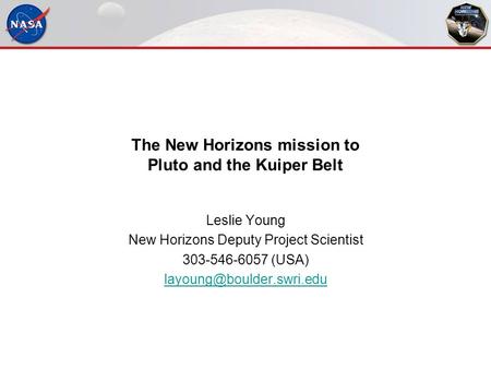 The New Horizons mission to Pluto and the Kuiper Belt Leslie Young New Horizons Deputy Project Scientist 303-546-6057 (USA)
