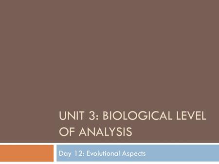 UNIT 3: BIOLOGICAL LEVEL OF ANALYSIS Day 12: Evolutional Aspects.
