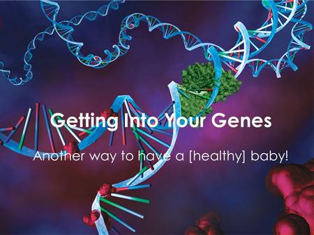 Getting Into Your Genes Another way to have a [healthy] baby!