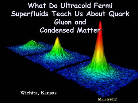 What Do Ultracold Fermi Superfluids Teach Us About Quark Gluon and Condensed Matter Wichita, Kansas March 2012.