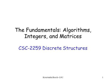 The Fundamentals: Algorithms, Integers, and Matrices CSC-2259 Discrete Structures Konstantin Busch - LSU1.