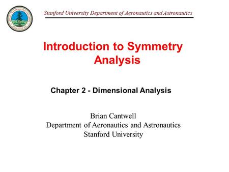 Stanford University Department of Aeronautics and Astronautics Introduction to Symmetry Analysis Brian Cantwell Department of Aeronautics and Astronautics.