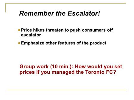 Group work (10 min.): How would you set prices if you managed the Toronto FC? Remember the Escalator! Price hikes threaten to push consumers off escalator.