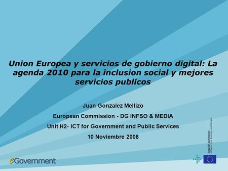 Union Europea y servicios de gobierno digital: La agenda 2010 para la inclusion social y mejores servicios publicos Juan Gonzalez Mellizo European Commission.