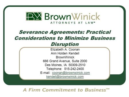 Severance Agreements: Practical Considerations to Minimize Business Disruption Elizabeth A. Coonan Ann Holden Kendell BrownWinick 666 Grand Avenue, Suite.