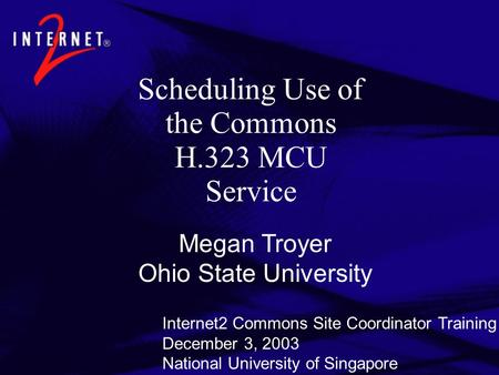 Scheduling Use of the Commons H.323 MCU Service Megan Troyer Ohio State University Internet2 Commons Site Coordinator Training December 3, 2003 National.