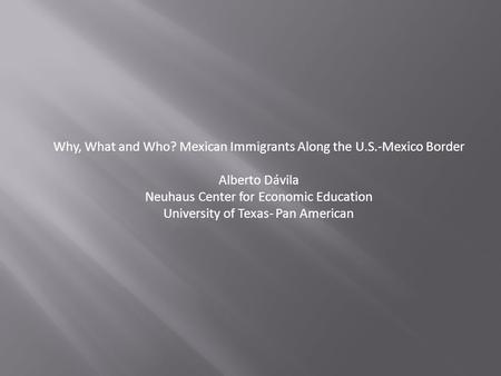 Why, What and Who? Mexican Immigrants Along the U.S.-Mexico Border Alberto Dávila Neuhaus Center for Economic Education University of Texas- Pan American.