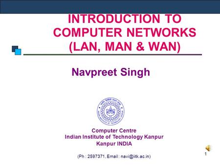 1 INTRODUCTION TO COMPUTER NETWORKS (LAN, MAN & WAN) Navpreet Singh Computer Centre Indian Institute of Technology Kanpur Kanpur INDIA (Ph : 2597371, Email.