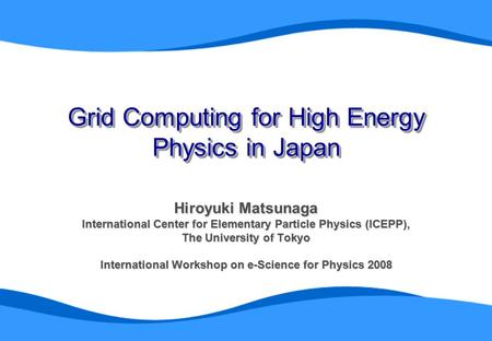Grid Computing for High Energy Physics in Japan Hiroyuki Matsunaga International Center for Elementary Particle Physics (ICEPP), The University of Tokyo.