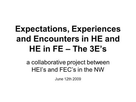 Expectations, Experiences and Encounters in HE and HE in FE – The 3E’s a collaborative project between HEI’s and FEC’s in the NW June 12th 2009.