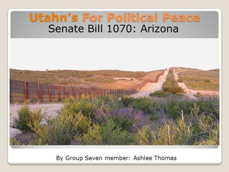 Utahn’s For Political Peace Senate Bill 1070: Arizona By Group Seven member: Ashlee Thomas.