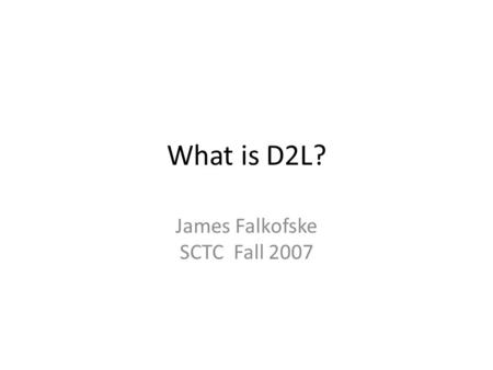 What is D2L? James Falkofske SCTC Fall 2007. D2L is an online system allowing… Posting of content and files (Word, PowerPoint, Excel, pictures, audio,
