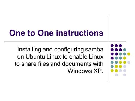 One to One instructions Installing and configuring samba on Ubuntu Linux to enable Linux to share files and documents with Windows XP.