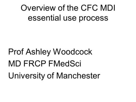 Overview of the CFC MDI essential use process Prof Ashley Woodcock MD FRCP FMedSci University of Manchester.