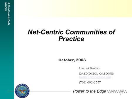 A Net-Centric DoD NII/CIO Power to the Edge 1 October, 2003 Harriet Riofrio DASD(DCIO), OASD(NII)  (703)