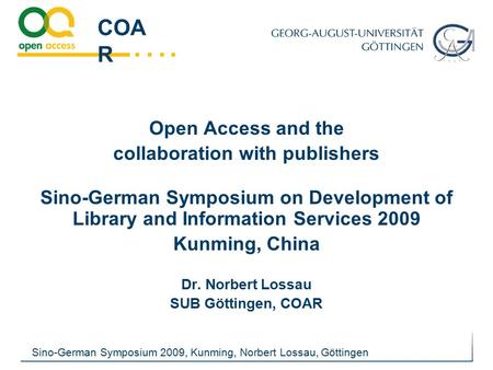 …. COA R Sino-German Symposium 2009, Kunming, Norbert Lossau, Göttingen Open Access and the collaboration with publishers Sino-German Symposium on Development.