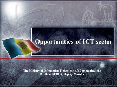 Opportunities of ICT sector The Ministry of Information Technologies & Communications Ms. Dona ŞCOLA, Deputy Minister.