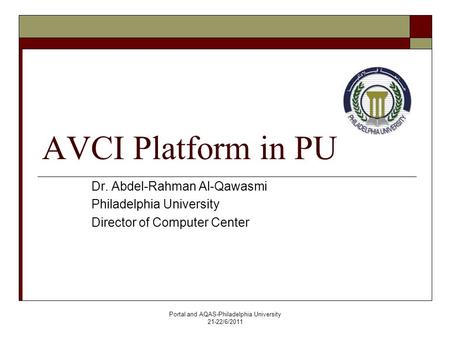 Portal and AQAS-Philadelphia University 21-22/6/2011 AVCI Platform in PU Dr. Abdel-Rahman Al-Qawasmi Philadelphia University Director of Computer Center.