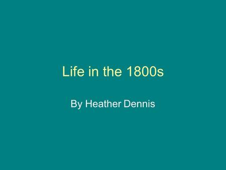 Life in the 1800s By Heather Dennis. Food Common foods were corn bread, soup, tea, turkey and vegetables. Foods were cooked by simple methods by using.