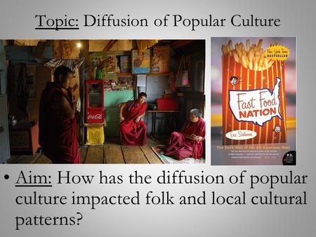 Topic: Diffusion of Popular Culture Aim: How has the diffusion of popular culture impacted folk and local cultural patterns?