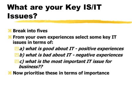 What are your Key IS/IT Issues? zBreak into fives zFrom your own experiences select some key IT issues in terms of: ya) what is good about IT - positive.