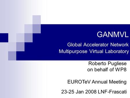 GANMVL Global Accelerator Network Multipurpose Virtual Laboratory Roberto Pugliese on behalf of WP8 EUROTeV Annual Meeting 23-25 Jan 2008 LNF-Frascati.
