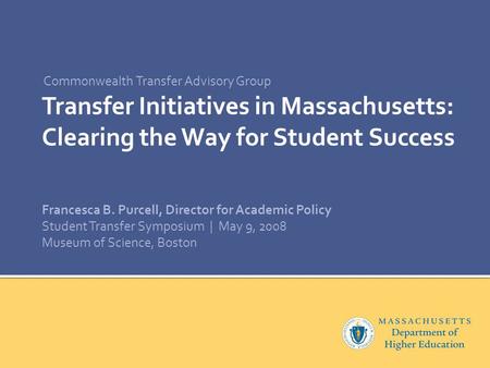 Transfer Initiatives in Massachusetts: Clearing the Way for Student Success Commonwealth Transfer Advisory Group Francesca B. Purcell, Director for Academic.