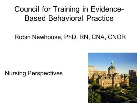 Council for Training in Evidence-Based Behavioral Practice Robin Newhouse, PhD, RN, CNA, CNOR Nursing Perspectives.