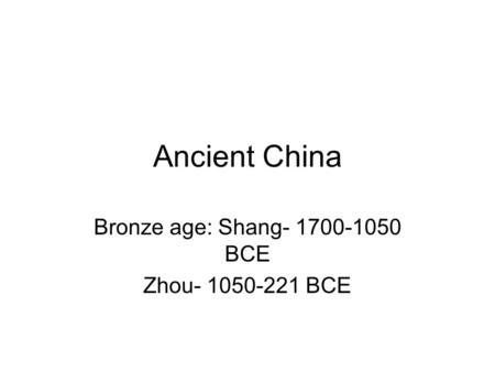 Ancient China Bronze age: Shang- 1700-1050 BCE Zhou- 1050-221 BCE.