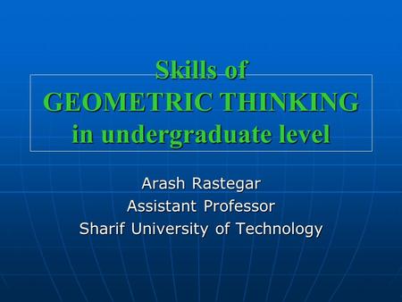 Skills of GEOMETRIC THINKING in undergraduate level Arash Rastegar Assistant Professor Sharif University of Technology.