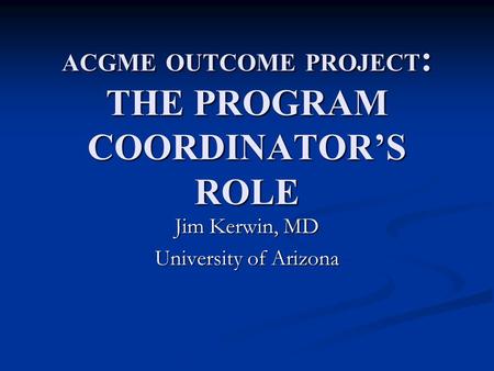 ACGME OUTCOME PROJECT : THE PROGRAM COORDINATOR’S ROLE Jim Kerwin, MD University of Arizona.