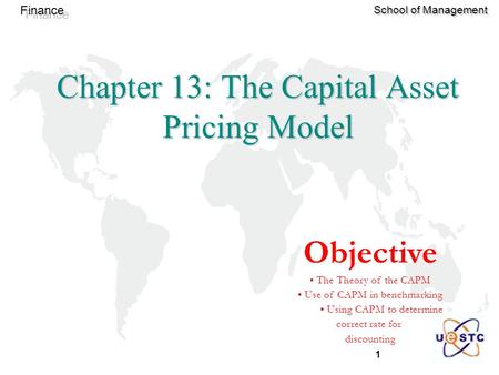 1 Finance School of Management Chapter 13: The Capital Asset Pricing Model Objective The Theory of the CAPM Use of CAPM in benchmarking Using CAPM to determine.