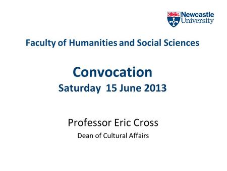Faculty of Humanities and Social Sciences Convocation Saturday 15 June 2013 Professor Eric Cross Dean of Cultural Affairs.