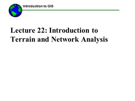 Lecture 22: Introduction to Terrain and Network Analysis ------Using GIS-- Introduction to GIS.
