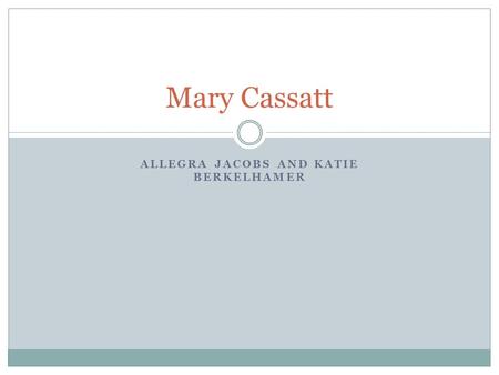 ALLEGRA JACOBS AND KATIE BERKELHAMER Mary Cassatt.