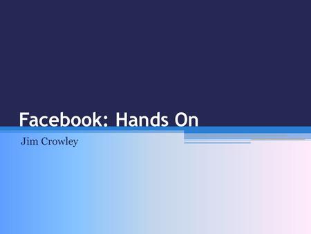 Facebook: Hands On Jim Crowley. Quiz Who’s library has a website? ▫Maintained internally or externally? Who’s personally got a Facebook page? ▫Why? Who’s.