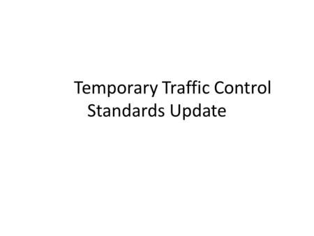 Temporary Traffic Control Standards Update. Why? Came into this position soon after TC details became TTC standards about 1.5 years ago (2/13/2013) As.