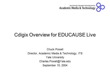 Cdigix Overview for EDUCAUSE Live Chuck Powell Director, Academic Media & Technology, ITS Yale University September 15, 2004.