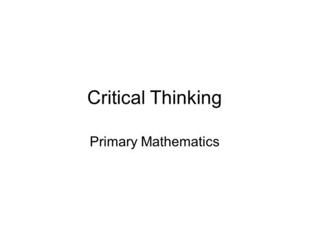 Critical Thinking Primary Mathematics. Views of Mathematics The way in which we teach mathematics is likely to be influenced by what we think mathematics.
