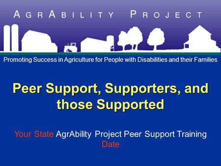 Peer Support, Supporters, and those Supported Peer Support, Supporters, and those Supported Your State AgrAbility Project Peer Support Training Date Promoting.