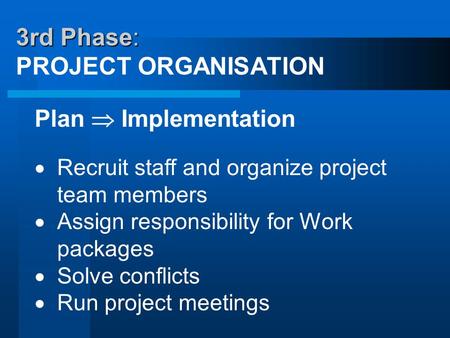 3rd Phase: 3rd Phase: PROJECT ORGANISATION Plan  Implementation  Recruit staff and organize project team members  Assign responsibility for Work packages.