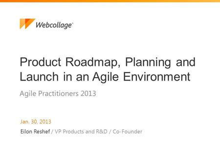 1 Agile Practitioners 2013 Product Roadmap, Planning and Launch in an Agile Environment Jan. 30, 2013 Eilon Reshef / VP Products and R&D / Co-Founder.