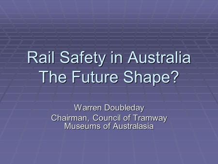 Rail Safety in Australia The Future Shape? Warren Doubleday Chairman, Council of Tramway Museums of Australasia.
