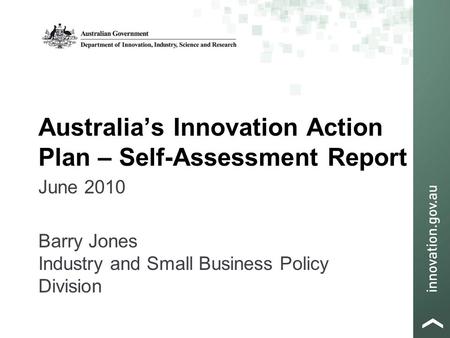 Australia’s Innovation Action Plan – Self-Assessment Report June 2010 Barry Jones Industry and Small Business Policy Division.