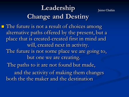 Leadership Change and Destiny The future is not a result of choices among alternative paths offered by the present, but a place that is created-created.