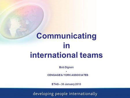 Communicating in international teams Bob Dignen * CENGAGE & YORK ASSOCIATES ETAS – 30 January 2010.